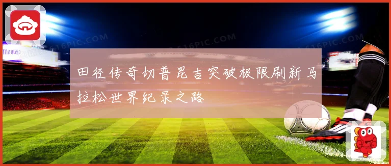 田径传奇切普昆吉突破极限刷新马拉松世界纪录之路