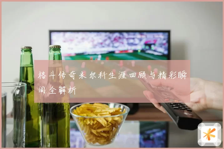 格斗传奇米尔科生涯回顾与精彩瞬间全解析