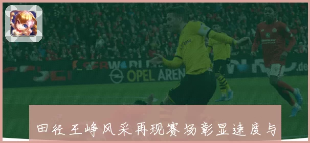 田径王峥风采再现赛场彰显速度与力量的非凡魅力