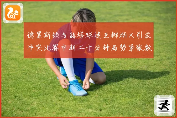 德累斯顿与赫塔球迷互掷烟火引发冲突比赛中断二十分钟局势紧张数据研判