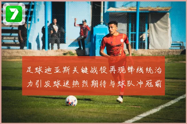 足球迪亚斯关键战役再现锋线统治力引发球迷热烈期待与球队冲冠前景