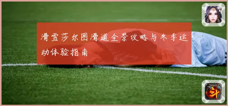 滑雪莎尔图滑道全景攻略与冬季运动体验指南