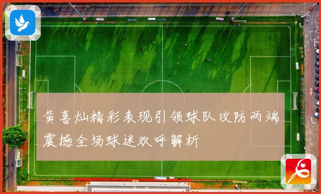 黄喜灿精彩表现引领球队攻防两端震撼全场球迷欢呼解析
