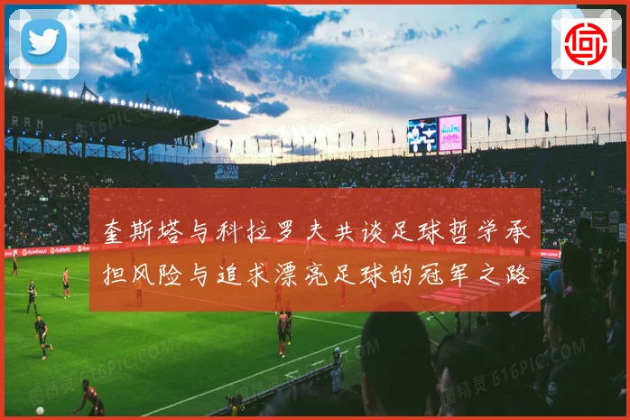 奎斯塔与科拉罗夫共谈足球哲学承担风险与追求漂亮足球的冠军之路数据研判