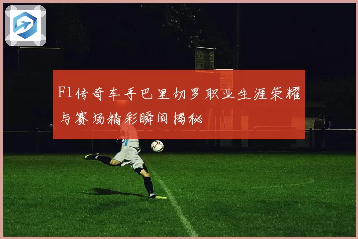 F1传奇车手巴里切罗职业生涯荣耀与赛场精彩瞬间揭秘