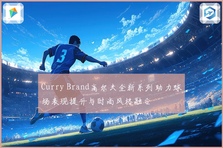 Curry Brand高尔夫全新系列助力球场表现提升与时尚风格融合