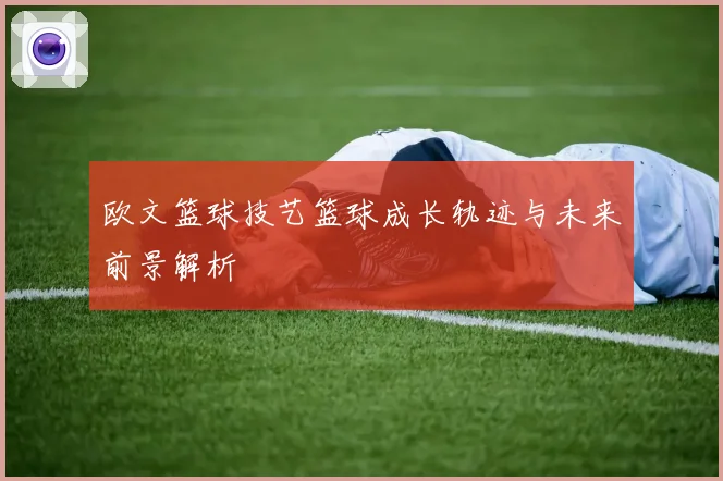 欧文篮球技艺篮球成长轨迹与未来前景解析