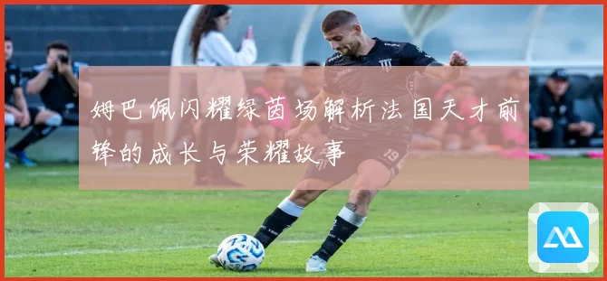 姆巴佩闪耀绿茵场解析法国天才前锋的成长与荣耀故事