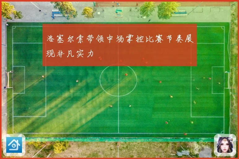 洛塞尔索带领中场掌控比赛节奏展现非凡实力