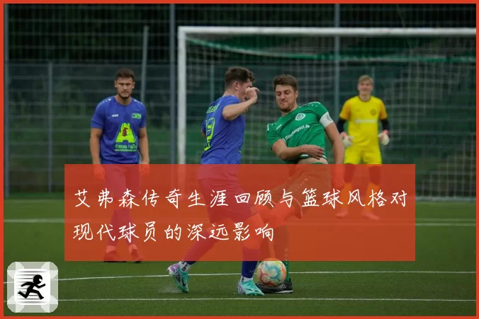 艾弗森传奇生涯回顾与篮球风格对现代球员的深远影响