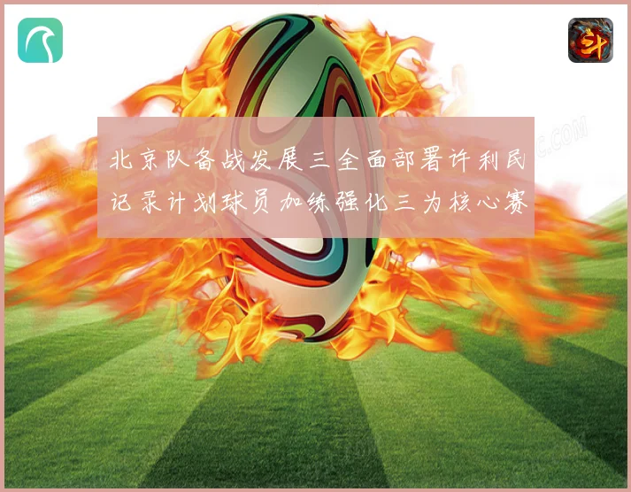 北京队备战发展三全面部署许利民记录计划球员加练强化三为核心赛场复盘