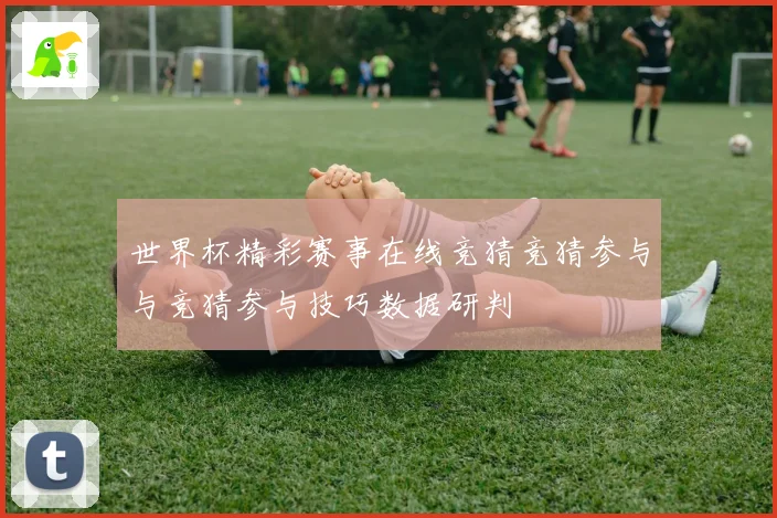 世界杯精彩赛事在线竞猜竞猜参与与竞猜参与技巧数据研判
