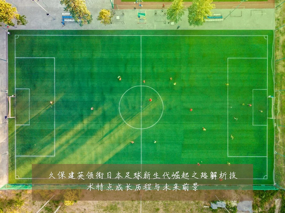 久保建英领衔日本足球新生代崛起之路解析技术特点成长历程与未来前景