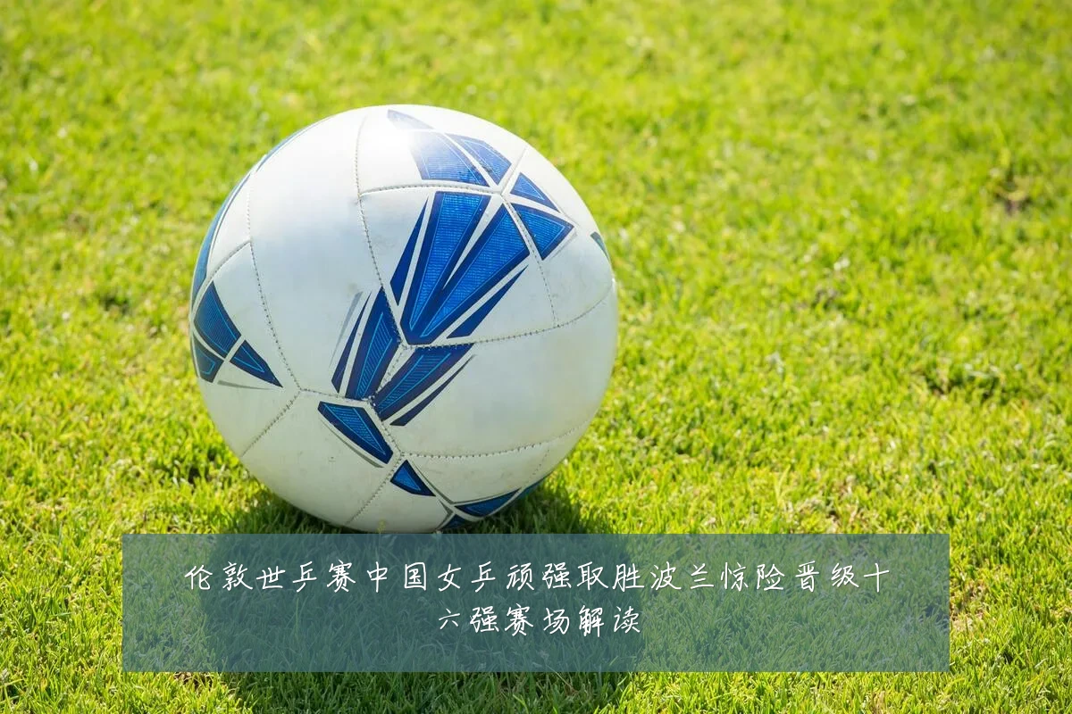 伦敦世乒赛中国女乒顽强取胜波兰惊险晋级十六强赛场解读