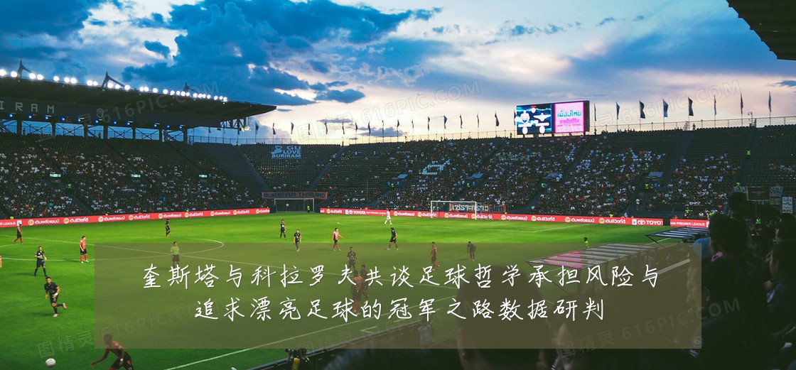 奎斯塔与科拉罗夫共谈足球哲学承担风险与追求漂亮足球的冠军之路数据研判