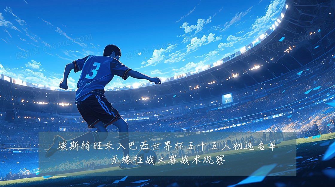 埃斯特旺未入巴西世界杯五十五人初选名单无缘征战大赛战术观察